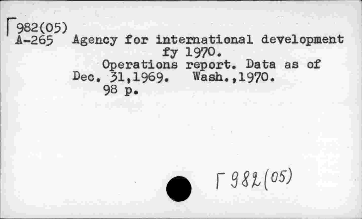 ﻿["982(05)
A-265 Agency for international development fy 1970.
Operations report. Data as of
Dec. 31,1969. Wash.,1970.
98 p.
r3U(0^